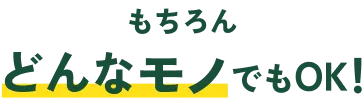 もちろんどんなモノでもOK！